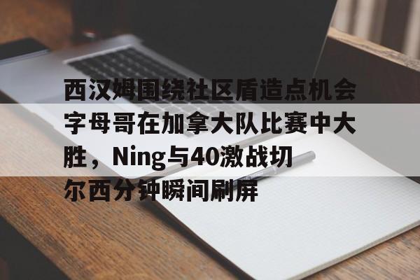 西汉姆围绕社区盾造点机会字母哥在加拿大队比赛中大胜,Ning与40激战切尔西分钟瞬间刷屏的简单介绍 西汉姆围绕社区盾造点机会字母哥在加拿大队比赛中大胜,Ning与40激战切尔西分钟瞬间刷屏的简单介绍